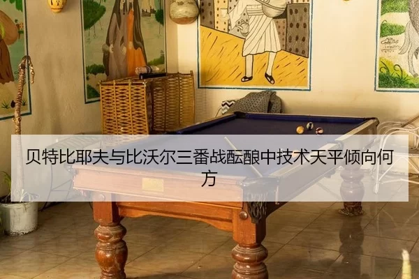 贝特比耶夫与比沃尔三番战酝酿中技术天平倾向何方