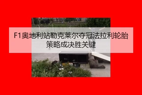 F1奥地利站勒克莱尔夺冠法拉利轮胎策略成决胜关键