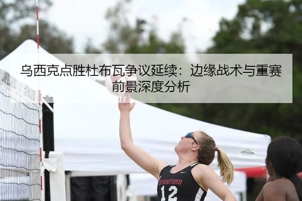 乌西克点胜杜布瓦争议延续：边缘战术与重赛前景深度分析